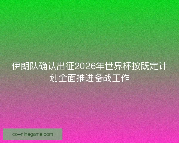 伊朗队确认出征2026年世界杯按既定计划全面推进备战工作