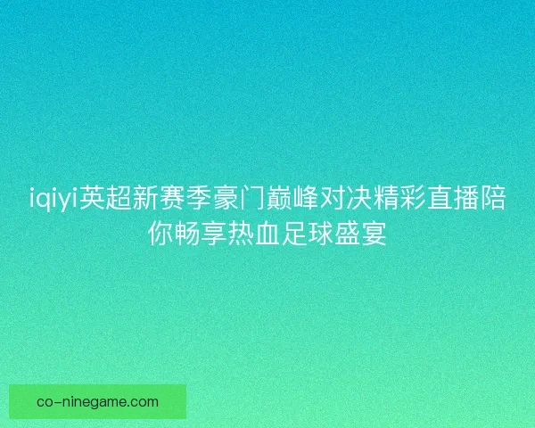 iqiyi英超新赛季豪门巅峰对决精彩直播陪你畅享热血足球盛宴