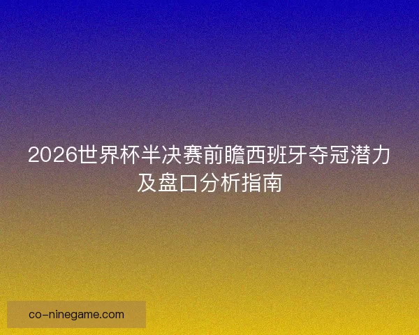 2026世界杯半决赛前瞻西班牙夺冠潜力及盘口分析指南