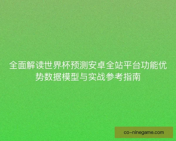 全面解读世界杯预测安卓全站平台功能优势数据模型与实战参考指南
