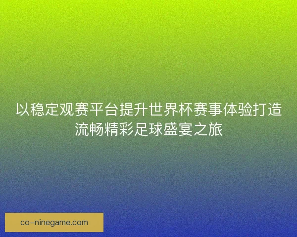 以稳定观赛平台提升世界杯赛事体验打造流畅精彩足球盛宴之旅