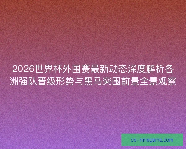 2026世界杯外围赛最新动态深度解析各洲强队晋级形势与黑马突围前景全景观察