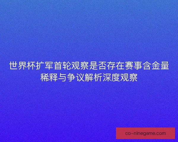世界杯扩军首轮观察是否存在赛事含金量稀释与争议解析深度观察
