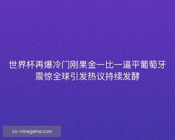 世界杯再爆冷门刚果金一比一逼平葡萄牙震惊全球引发热议持续发酵