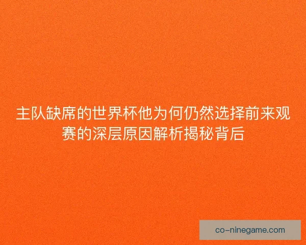 主队缺席的世界杯他为何仍然选择前来观赛的深层原因解析揭秘背后