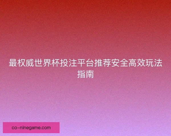最权威世界杯投注平台推荐安全高效玩法指南