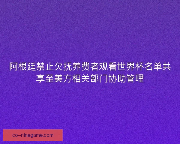 阿根廷禁止欠抚养费者观看世界杯名单共享至美方相关部门协助管理